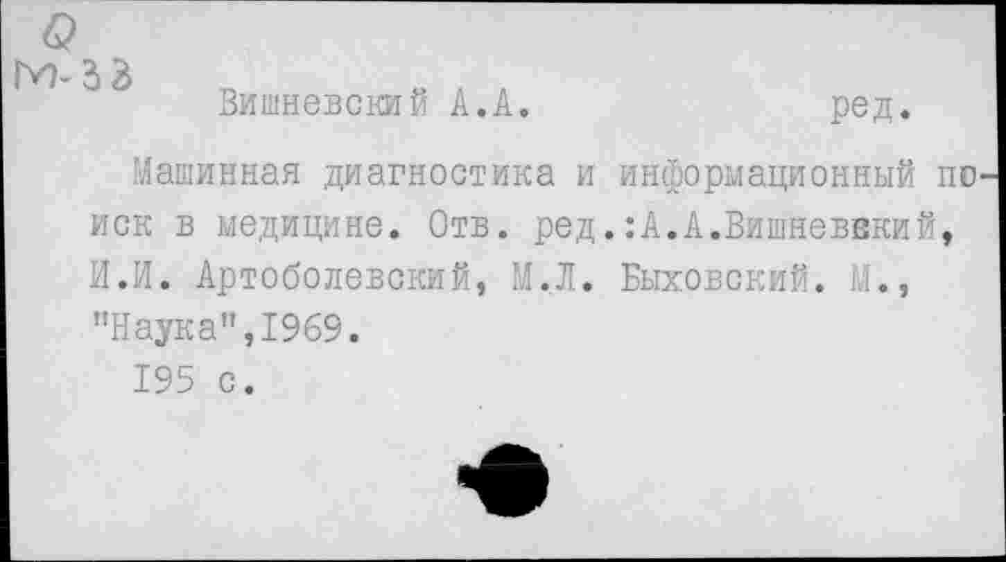 ﻿Вишневский А.А.	ред.
Машинная диагностика и информационный поиск в медицине. Отв. ред.:А.А.Вишневвкий, И.И. Артоболевский, М.Л. Быховский. М., ’’Наука”, 1969.
195 с.